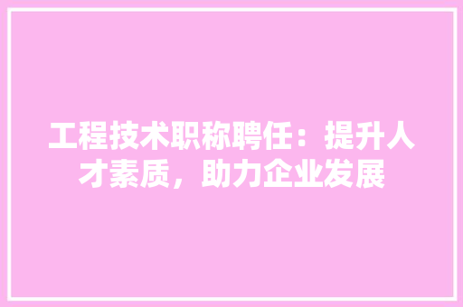工程技术职称聘任：提升人才素质，助力企业发展 现代风格装饰