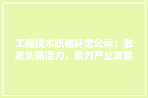 工程技术职称评定公示：激发创新活力，助力产业发展新篇章 现代风格装饰