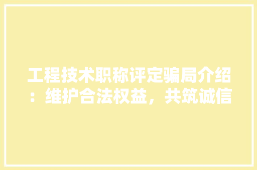 工程技术职称评定骗局介绍：维护合法权益，共筑诚信职场 现代风格装饰