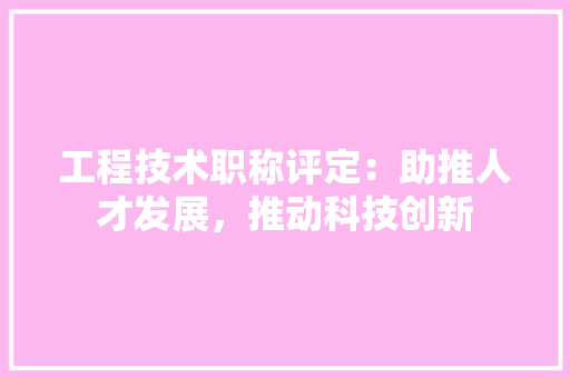 工程技术职称评定：助推人才发展，推动科技创新 现代风格装饰