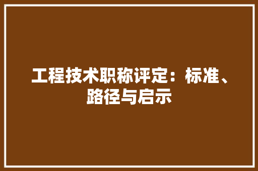 工程技术职称评定：标准、路径与启示 现代风格装饰