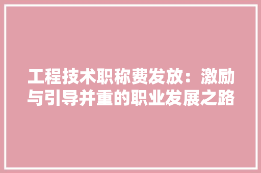 工程技术职称费发放：激励与引导并重的职业发展之路 现代风格装饰