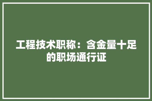 工程技术职称：含金量十足的职场通行证 现代风格装饰