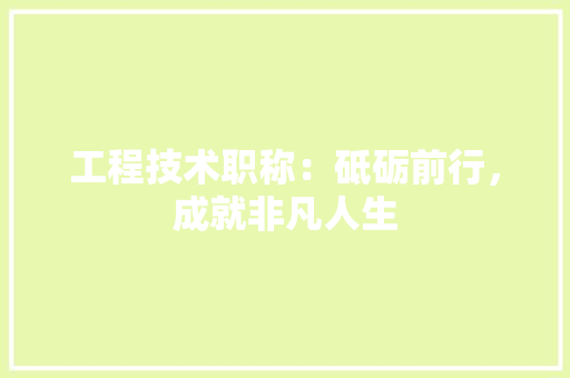 工程技术职称：砥砺前行，成就非凡人生 现代风格装饰