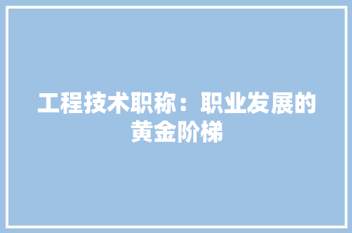工程技术职称：职业发展的黄金阶梯 现代风格装饰