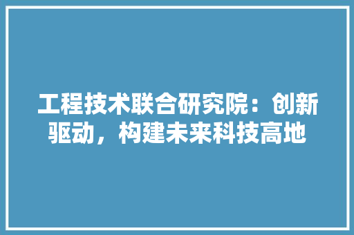 工程技术联合研究院：创新驱动，构建未来科技高地 现代风格装饰