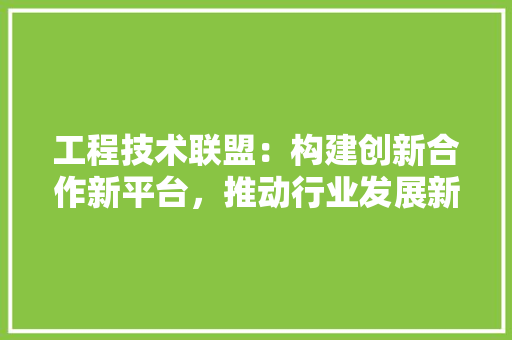 工程技术联盟：构建创新合作新平台，推动行业发展新格局 现代风格装饰