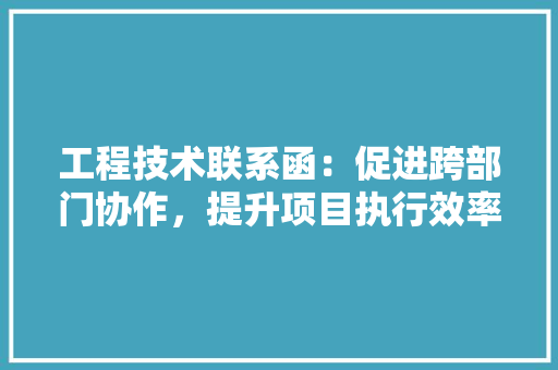 工程技术联系函：促进跨部门协作，提升项目执行效率 现代风格装饰