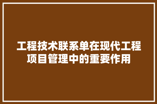 工程技术联系单在现代工程项目管理中的重要作用 现代风格装饰