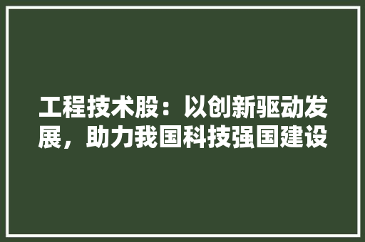工程技术股：以创新驱动发展，助力我国科技强国建设 现代风格装饰