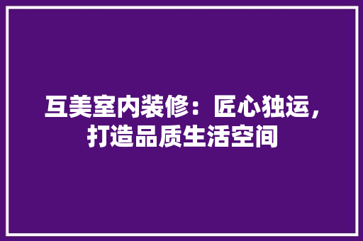 互美室内装修：匠心独运，打造品质生活空间 家居装修