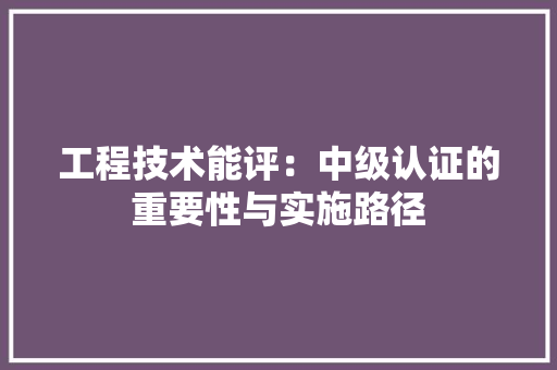 工程技术能评：中级认证的重要性与实施路径