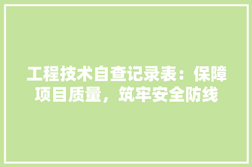 工程技术自查记录表：保障项目质量，筑牢安全防线 现代风格装饰