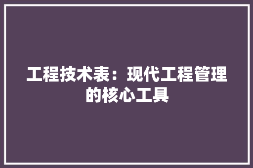 工程技术表：现代工程管理的核心工具 现代风格装饰