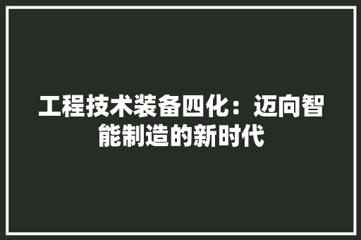 工程技术装备四化：迈向智能制造的新时代 现代风格装饰