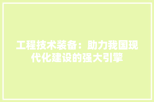 工程技术装备：助力我国现代化建设的强大引擎