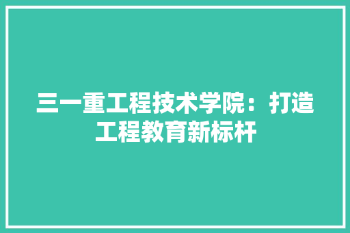 三一重工程技术学院：打造工程教育新标杆 客厅装修