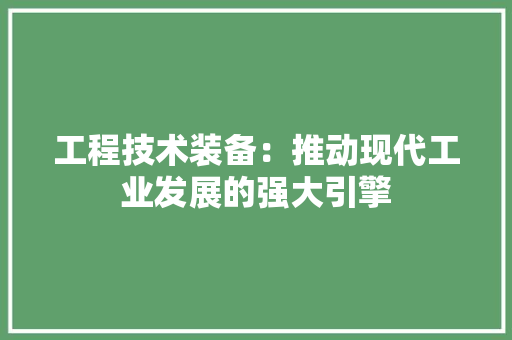 工程技术装备：推动现代工业发展的强大引擎 现代风格装饰
