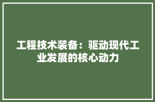 工程技术装备：驱动现代工业发展的核心动力 现代风格装饰