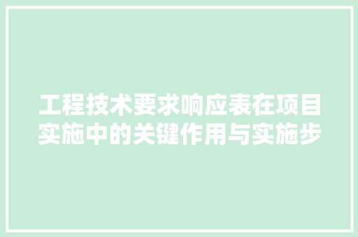工程技术要求响应表在项目实施中的关键作用与实施步骤 现代风格装饰