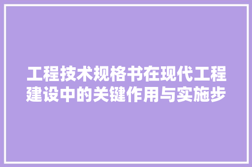 工程技术规格书在现代工程建设中的关键作用与实施步骤 现代风格装饰