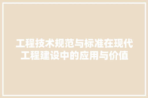 工程技术规范与标准在现代工程建设中的应用与价值