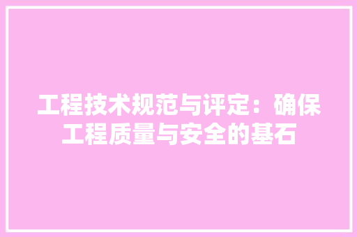 工程技术规范与评定：确保工程质量与安全的基石 现代风格装饰