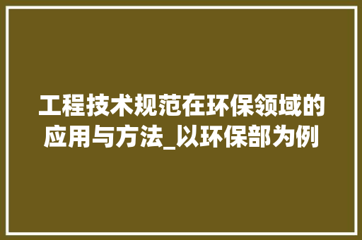 工程技术规范在环保领域的应用与方法_以环保部为例 现代风格装饰