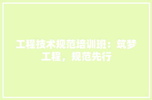 工程技术规范培训班：筑梦工程，规范先行 现代风格装饰