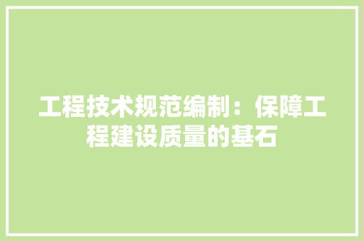 工程技术规范编制：保障工程建设质量的基石