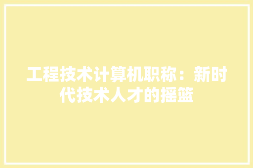 工程技术计算机职称：新时代技术人才的摇篮