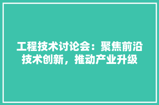 工程技术讨论会：聚焦前沿技术创新，推动产业升级 现代风格装饰