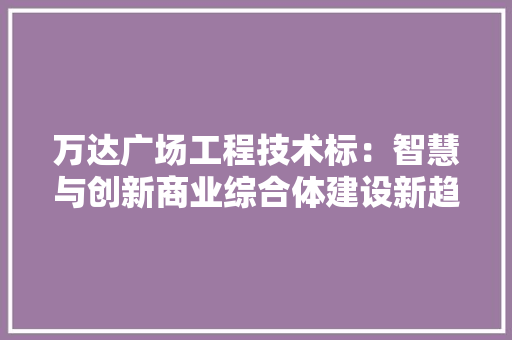 万达广场工程技术标：智慧与创新商业综合体建设新趋势