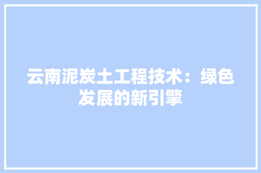 云南泥炭土工程技术：绿色发展的新引擎 家居装修