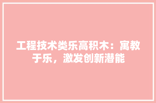 工程技术类乐高积木：寓教于乐，激发创新潜能 现代风格装饰