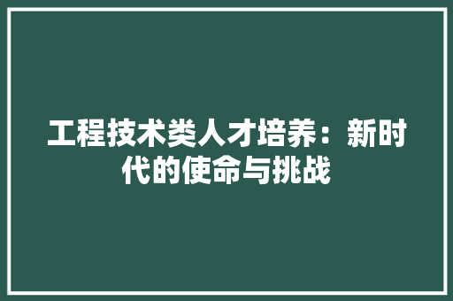 工程技术类人才培养：新时代的使命与挑战 现代风格装饰