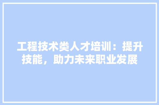 工程技术类人才培训：提升技能，助力未来职业发展 现代风格装饰