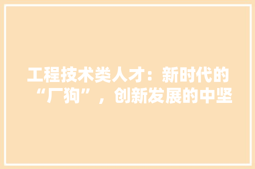 工程技术类人才：新时代的“厂狗”，创新发展的中坚力量 现代风格装饰
