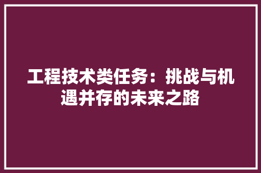 工程技术类任务：挑战与机遇并存的未来之路