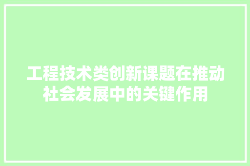 工程技术类创新课题在推动社会发展中的关键作用 现代风格装饰