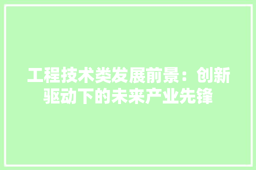 工程技术类发展前景：创新驱动下的未来产业先锋 现代风格装饰