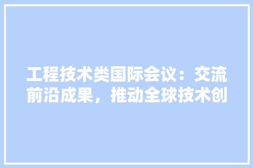 工程技术类国际会议：交流前沿成果，推动全球技术创新 现代风格装饰