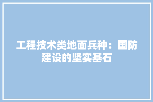 工程技术类地面兵种：国防建设的坚实基石