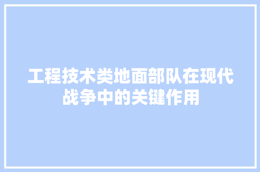 工程技术类地面部队在现代战争中的关键作用 现代风格装饰