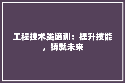 工程技术类培训：提升技能，铸就未来 现代风格装饰