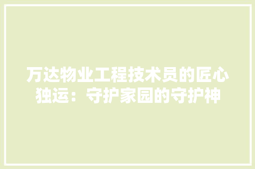 万达物业工程技术员的匠心独运：守护家园的守护神 软装设计