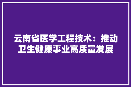 云南省医学工程技术：推动卫生健康事业高质量发展 家居装修