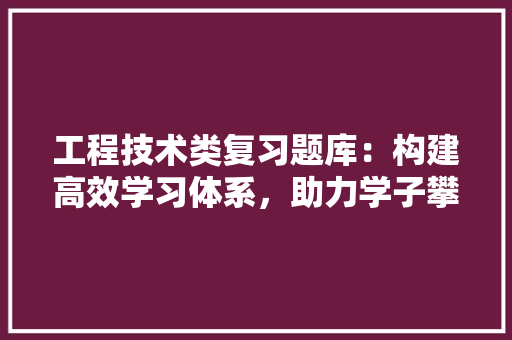 工程技术类复习题库：构建高效学习体系，助力学子攀登学术高峰