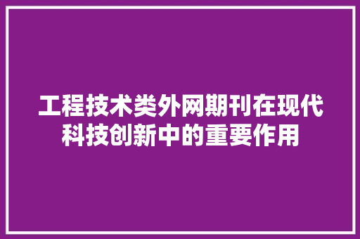 工程技术类外网期刊在现代科技创新中的重要作用 现代风格装饰