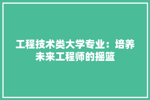 工程技术类大学专业：培养未来工程师的摇篮 现代风格装饰